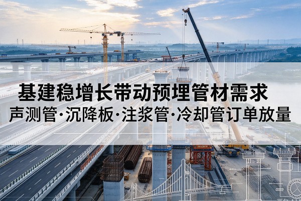河北基建稳增长带动预埋监测管材需求，声测管、沉降板、注浆管订单持续放量